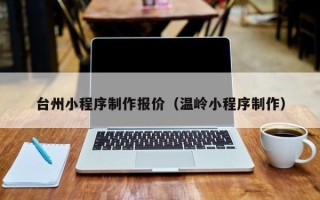姜堰台州小程序制作报价（温岭小程序制作）