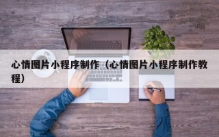 姜堰心情图片小程序制作（心情图片小程序制作教程）