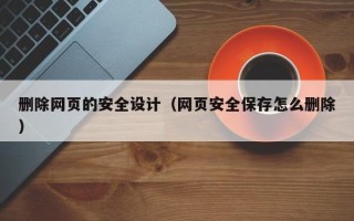姜堰删除网页的安全设计（网页安全保存怎么删除）