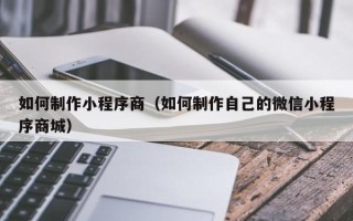 姜堰如何制作小程序商（如何制作自己的微信小程序商城）
