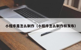 姜堰小程序是怎么制作（小程序怎么制作和发布）