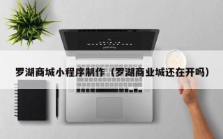 姜堰罗湖商城小程序制作（罗湖商业城还在开吗）