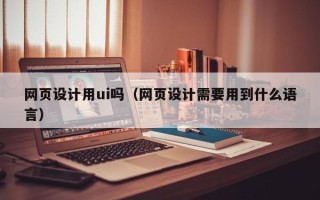 姜堰网页设计用ui吗（网页设计需要用到什么语言）