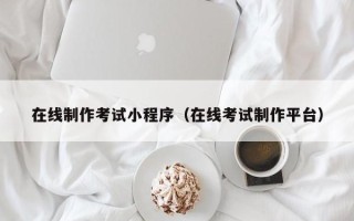 姜堰在线制作考试小程序（在线考试制作平台）